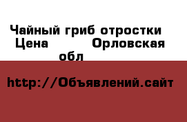 Чайный гриб отростки › Цена ­ 500 - Орловская обл.  »    